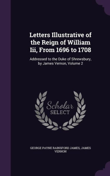 Letters Illustrative Of The Reign Of William Iii, From 1696 To 1708: Addressed To The Duke Of Shrewsbury, By James Vernon, Volume 2