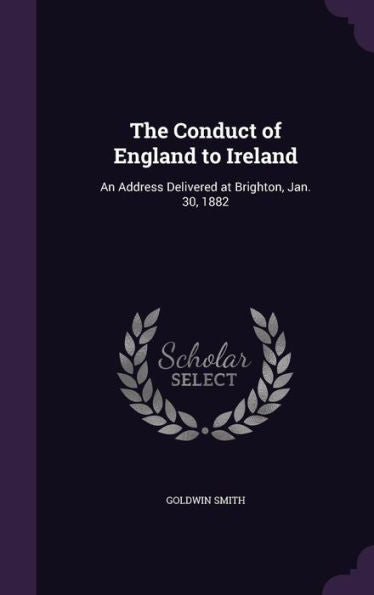 The Conduct Of England To Ireland: An Address Delivered At Brighton, Jan. 30, 1882