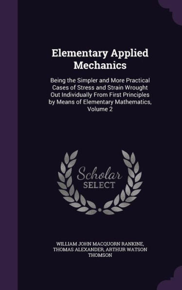 Elementary Applied Mechanics: Being The Simpler And More Practical Cases Of Stress And Strain Wrought Out Individually From First Principles By Means Of Elementary Mathematics, Volume 2