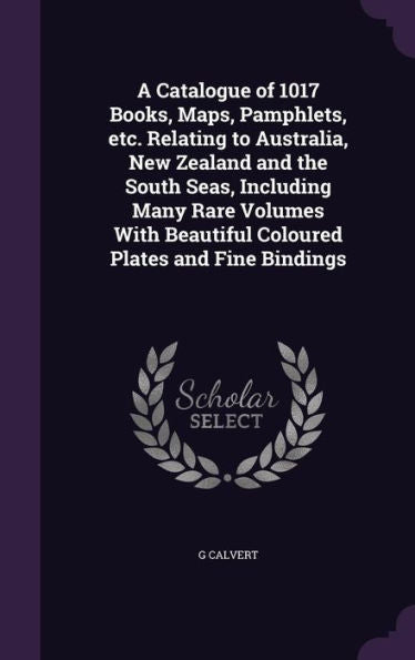 A Catalogue Of 1017 Books, Maps, Pamphlets, Etc. Relating To Australia, New Zealand And The South Seas, Including Many Rare Volumes With Beautiful Coloured Plates And Fine Bindings
