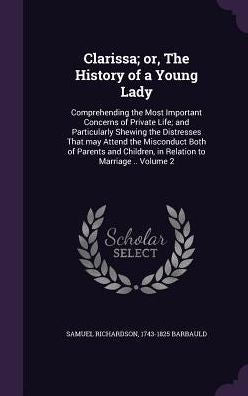 Clarissa; Or, The History Of A Young Lady: Comprehending The Most Important Concerns Of Private Life; And Particularly Shewing The Distresses That May ... Children, In Relation To Marriage .. Volume 2