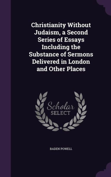 Christianity Without Judaism, A Second Series Of Essays Including The Substance Of Sermons Delivered In London And Other Places