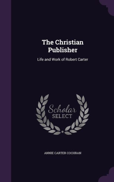 The Christian Publisher: Life And Work Of Robert Carter