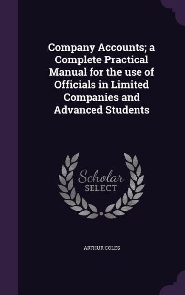 Company Accounts; A Complete Practical Manual For The Use Of Officials In Limited Companies And Advanced Students