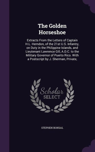 The Golden Horseshoe: Extracts From The Letters Of Captain H.L. Herndon, Of The 21St U.S. Infantry, On Duty In The Philippine Islands, And Lieutenant ... With A Postscript By J. Sherman, Private,