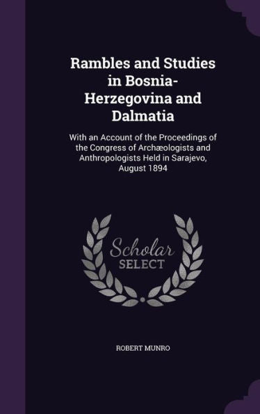 Rambles And Studies In Bosnia-Herzegovina And Dalmatia: With An Account Of The Proceedings Of The Congress Of Arch?logists And Anthropologists Held In Sarajevo, August 1894