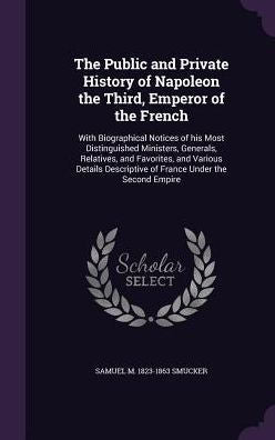 The Public And Private History Of Napoleon The Third, Emperor Of The French: With Biographical Notices Of His Most Distinguished Ministers, Generals, ... Descriptive Of France Under The Second Empire