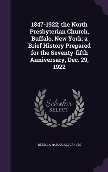 1847-1922; The North Presbyterian Church, Buffalo, New York; A Brief History Prepared For The Seventy-Fifth Anniversary, Dec. 29, 1922