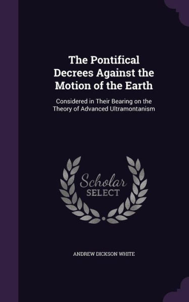 The Pontifical Decrees Against The Motion Of The Earth: Considered In Their Bearing On The Theory Of Advanced Ultramontanism