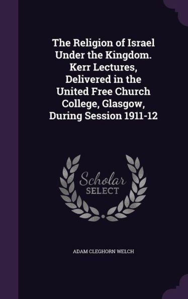 The Religion Of Israel Under The Kingdom. Kerr Lectures, Delivered In The United Free Church College, Glasgow, During Session 1911-12