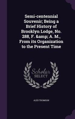 Semi-Centennial Souvenir; Being A Brief History Of Brooklyn Lodge, No. 288, F. & A. M., From Its Organization To The Present Time