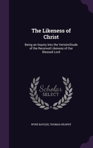 The Likeness Of Christ: Being An Inquiry Into The Verisimilitude Of The Received Likeness Of Our Blessed Lord