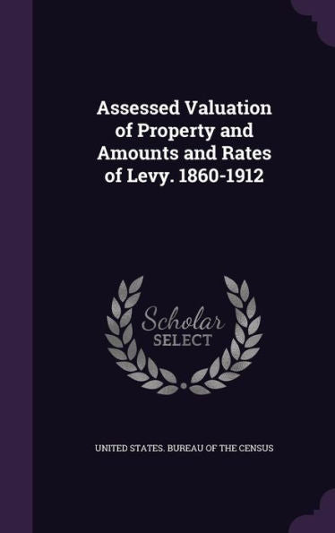 Assessed Valuation Of Property And Amounts And Rates Of Levy. 1860-1912
