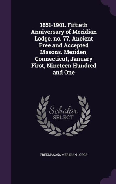 1851-1901. Fiftieth Anniversary Of Meridian Lodge, No. 77, Ancient Free And Accepted Masons. Meriden, Connecticut, January First, Nineteen Hundred And One