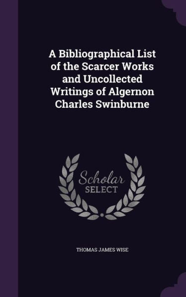 A Bibliographical List Of The Scarcer Works And Uncollected Writings Of Algernon Charles Swinburne