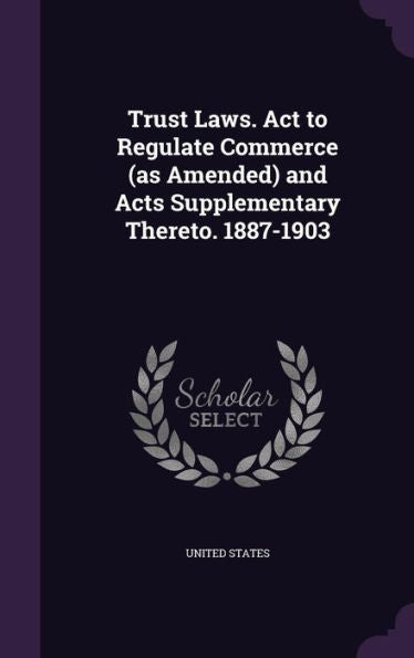 Trust Laws. Act To Regulate Commerce (As Amended) And Acts Supplementary Thereto. 1887-1903
