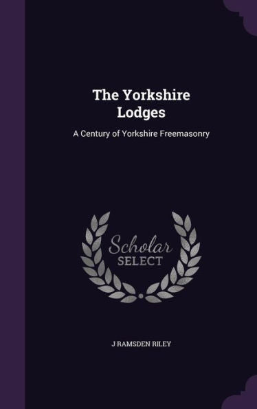The Yorkshire Lodges: A Century Of Yorkshire Freemasonry