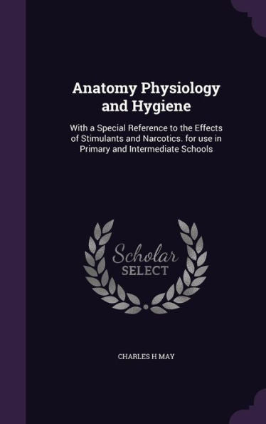 Anatomy Physiology And Hygiene: With A Special Reference To The Effects Of Stimulants And Narcotics. For Use In Primary And Intermediate Schools