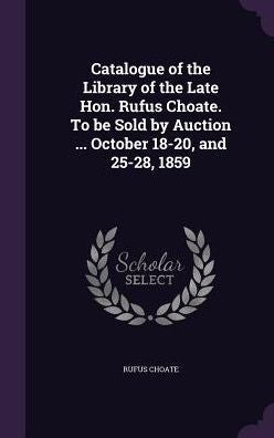 Catalogue Of The Library Of The Late Hon. Rufus Choate. To Be Sold By Auction ... October 18-20, And 25-28, 1859