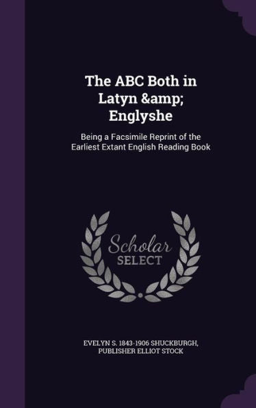 The Abc Both In Latyn & Englyshe: Being A Facsimile Reprint Of The Earliest Extant English Reading Book