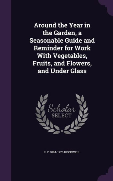 Around The Year In The Garden, A Seasonable Guide And Reminder For Work With Vegetables, Fruits, And Flowers, And Under Glass