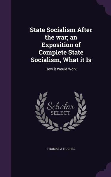 State Socialism After The War; An Exposition Of Complete State Socialism, What It Is: How It Would Work