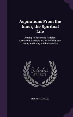 Aspirations From The Inner, The Spiritual Life: Aiming To Reconcile Religion, Literature, Science, Art, With Faith, And Hope, And Love, And Immortality