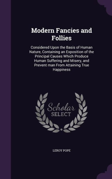 Modern Fancies And Follies: Considered Upon The Basis Of Human Nature, Containing An Exposition Of The Principal Causes Which Produce Human Suffering ... And Prevent Man From Attaining True Happiness