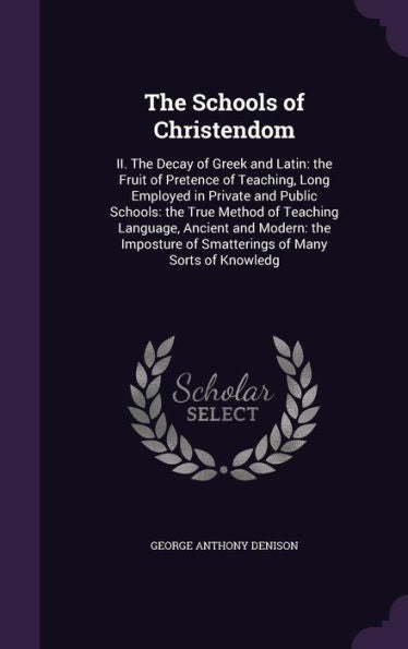 The Schools Of Christendom: Ii. The Decay Of Greek And Latin: The Fruit Of Pretence Of Teaching, Long Employed In Private And Public Schools: The True ... Of Smatterings Of Many Sorts Of Knowledg