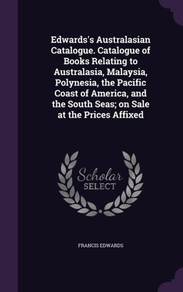 Edwards's Australasian Catalogue. Catalogue Of Books Relating To Australasia, Malaysia, Polynesia, The Pacific Coast Of America, And The South Seas; On Sale At The Prices Affixed