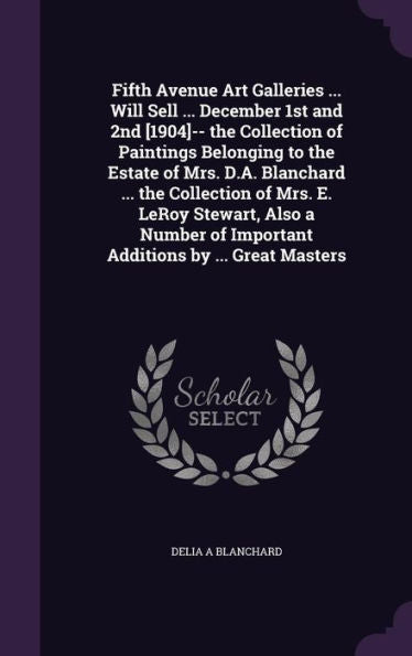 Fifth Avenue Art Galleries ... Will Sell ... December 1St And 2Nd [1904]-- The Collection Of Paintings Belonging To The Estate Of Mrs. D.A. Blanchard ... Of Important Additions By ... Great Masters