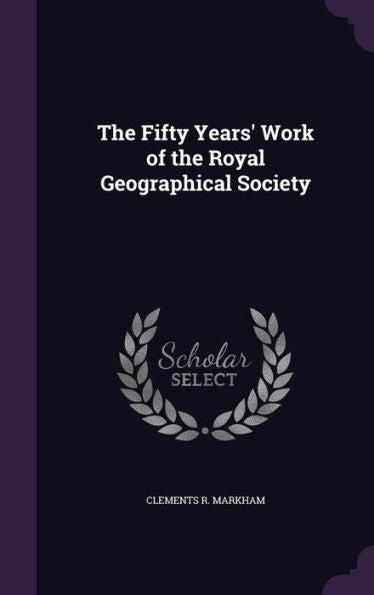 The Fifty Years' Work Of The Royal Geographical Society
