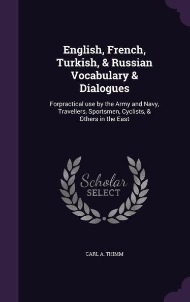 English, French, Turkish, & Russian Vocabulary & Dialogues: Forpractical Use By The Army And Navy, Travellers, Sportsmen, Cyclists, & Others In The East