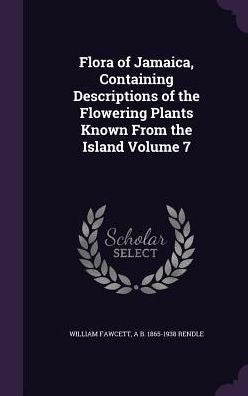 Flora Of Jamaica, Containing Descriptions Of The Flowering Plants Known From The Island Volume 7