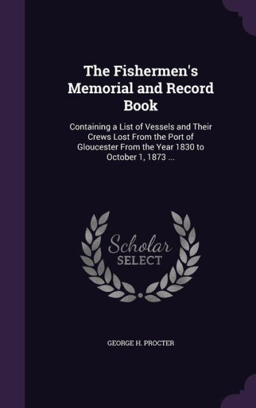 The Fishermen's Memorial And Record Book: Containing A List Of Vessels And Their Crews Lost From The Port Of Gloucester From The Year 1830 To October 1, 1873 ...