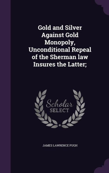 Gold And Silver Against Gold Monopoly, Unconditional Repeal Of The Sherman Law Insures The Latter;