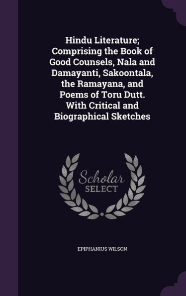 Hindu Literature; Comprising The Book Of Good Counsels, Nala And Damayanti, Sakoontala, The Ramayana, And Poems Of Toru Dutt. With Critical And Biographical Sketches
