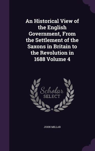 An Historical View Of The English Government, From The Settlement Of The Saxons In Britain To The Revolution In 1688 Volume 4