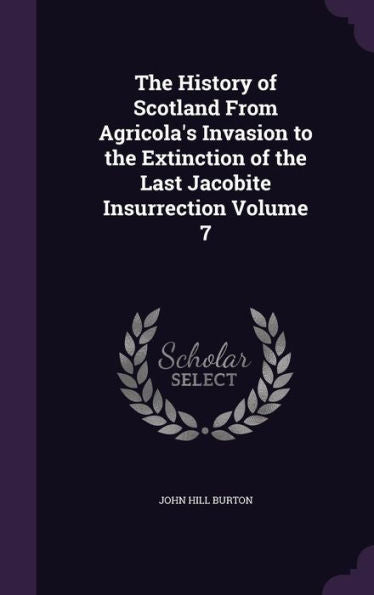 The History Of Scotland From Agricola's Invasion To The Extinction Of The Last Jacobite Insurrection Volume 7