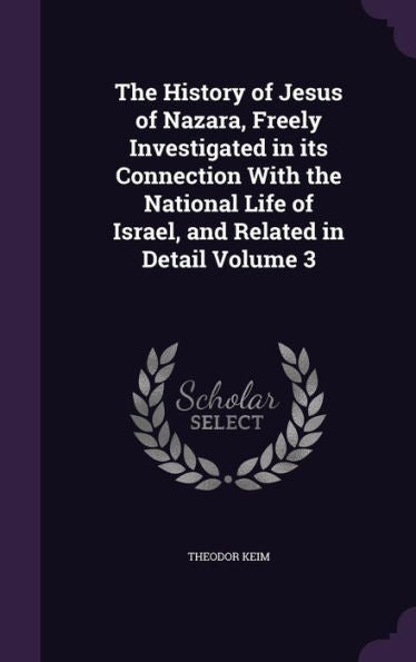 The History Of Jesus Of Nazara, Freely Investigated In Its Connection With The National Life Of Israel, And Related In Detail Volume 3