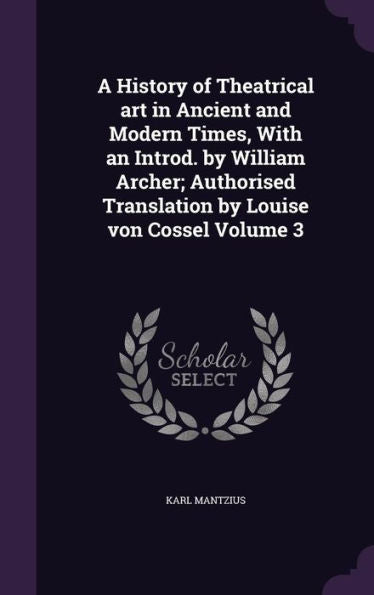 A History Of Theatrical Art In Ancient And Modern Times, With An Introd. By William Archer; Authorised Translation By Louise Von Cossel Volume 3