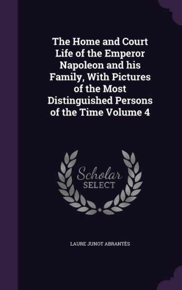 The Home And Court Life Of The Emperor Napoleon And His Family, With Pictures Of The Most Distinguished Persons Of The Time Volume 4