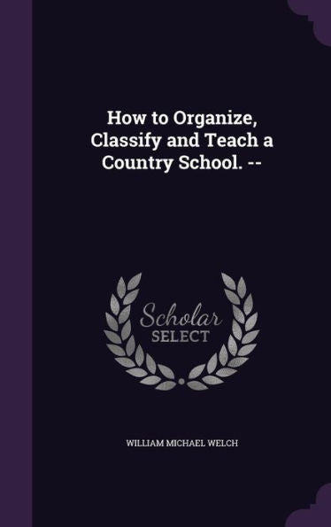 How To Organize, Classify And Teach A Country School. --