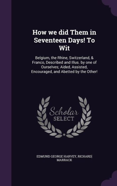 How We Did Them In Seventeen Days! To Wit: Belgium, The Rhine, Switzerland, & Franco, Described And Illus. By One Of Ourselves; Aided, Assisted, Encouraged, And Abetted By The Other!