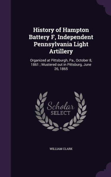 History Of Hampton Battery F, Independent Pennsylvania Light Artillery: Organized At Pittsburgh, Pa., October 8, 1861; Mustered Out In Pittsburg, June 26, 1865