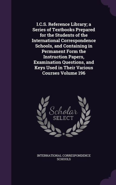 I.C.S. Reference Library; A Series Of Textbooks Prepared For The Students Of The International Correspondence Schools, And Containing In Permanent ... Keys Used In Their Various Courses Volume 196