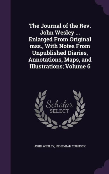 The Journal Of The Rev. John Wesley ... Enlarged From Original Mss., With Notes From Unpublished Diaries, Annotations, Maps, And Illustrations; Volume 6