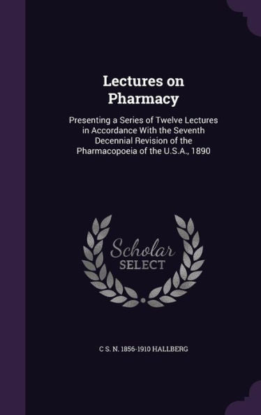 Lectures On Pharmacy: Presenting A Series Of Twelve Lectures In Accordance With The Seventh Decennial Revision Of The Pharmacopoeia Of The U.S.A., 1890