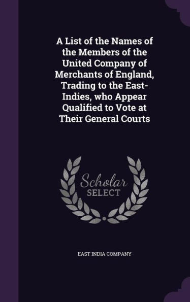 A List Of The Names Of The Members Of The United Company Of Merchants Of England, Trading To The East-Indies, Who Appear Qualified To Vote At Their General Courts