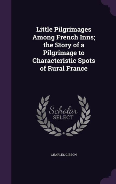 Little Pilgrimages Among French Inns; The Story Of A Pilgrimage To Characteristic Spots Of Rural France